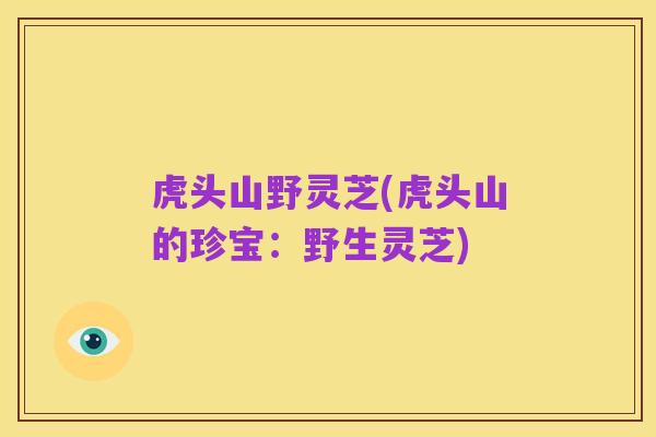 虎头山野灵芝(虎头山的珍宝：野生灵芝)