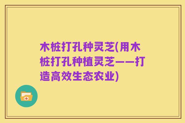 木桩打孔种灵芝(用木桩打孔种植灵芝——打造高效生态农业)