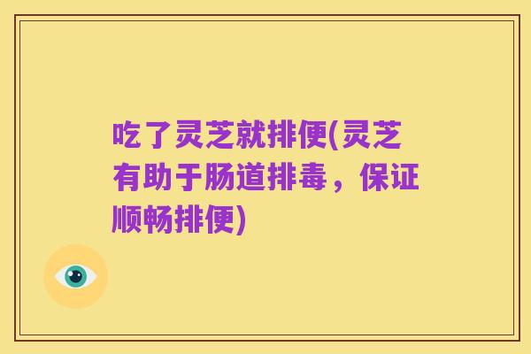 吃了灵芝就排便(灵芝有助于肠道排毒,保证顺畅排便)