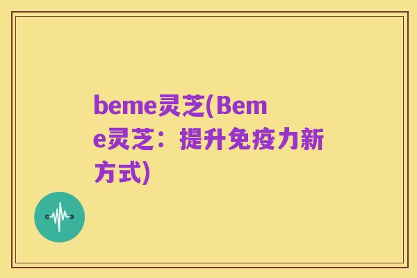 beme灵芝(Beme灵芝:提升免疫力新方式)