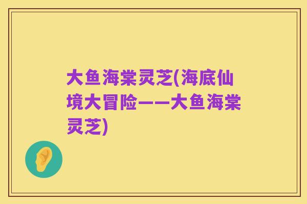 大鱼海棠灵芝(海底仙境大冒险——大鱼海棠灵芝)