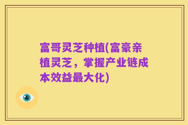 富哥灵芝种植(富豪亲植灵芝,掌握产业链成本效益最大化)
