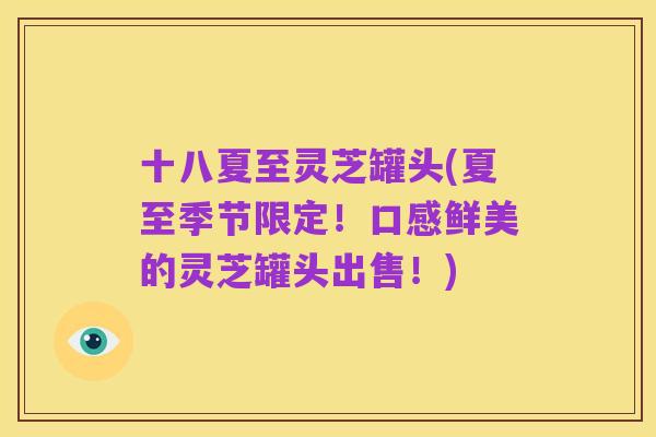 十八夏至灵芝罐头(夏至季节限定!口感鲜美的灵芝罐头出售!)