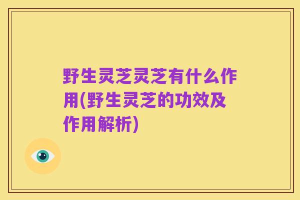 野生灵芝灵芝有什么作用(野生灵芝的功效及作用解析)
