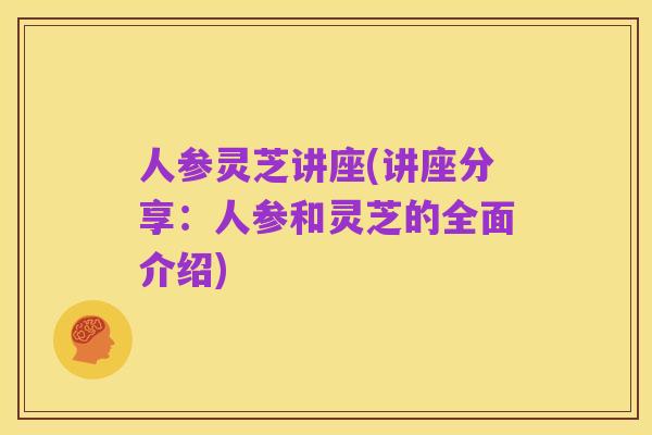 人参灵芝讲座(讲座分享:人参和灵芝的全面介绍)