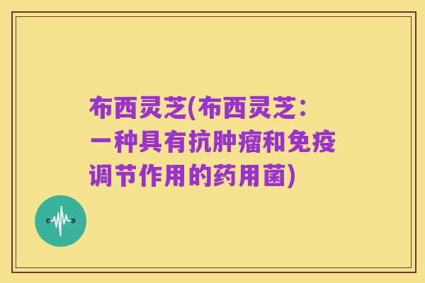 布西灵芝(布西灵芝：一种具有抗肿瘤和免疫调节作用的药用菌)