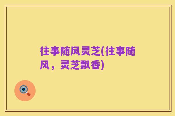 往事随风灵芝(往事随风,灵芝飘香)