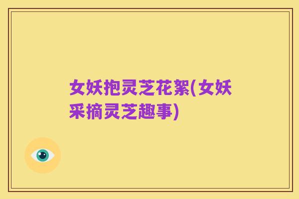 女妖抱灵芝花絮(女妖采摘灵芝趣事)