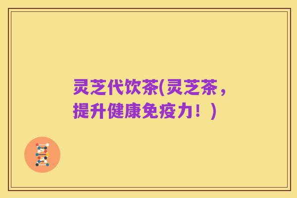 灵芝代饮茶(灵芝茶,提升健康免疫力!)