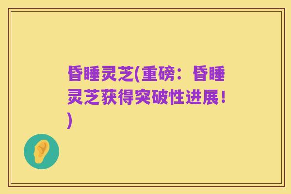 昏睡灵芝(重磅:昏睡灵芝获得突破性进展!)