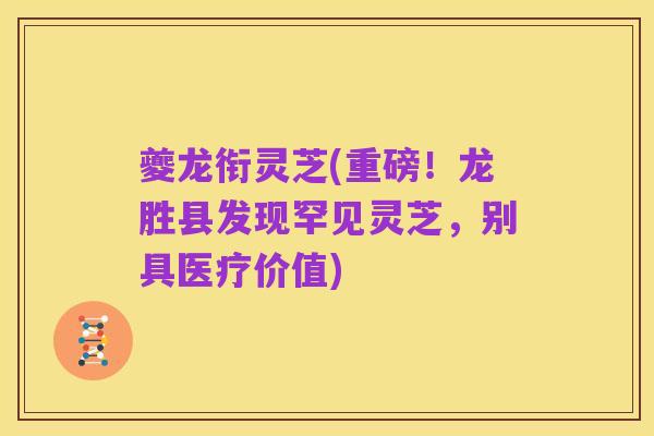 夔龙衔灵芝(重磅！龙胜县发现罕见灵芝，别具医疗价值)