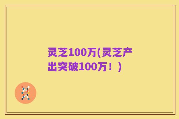 灵芝100万(灵芝产出突破100万!)