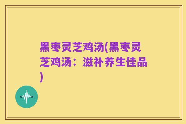 黑枣灵芝鸡汤(黑枣灵芝鸡汤：滋补养生佳品)
