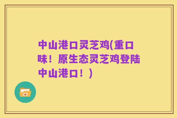 中山港口灵芝鸡(重口味！原生态灵芝鸡登陆中山港口！)