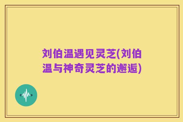 刘伯温遇见灵芝(刘伯温与神奇灵芝的邂逅)