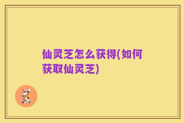 仙灵芝怎么获得(如何获取仙灵芝)