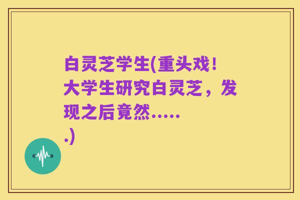 白灵芝学生(重头戏!大学生研究白灵芝,发现之后竟然......)
