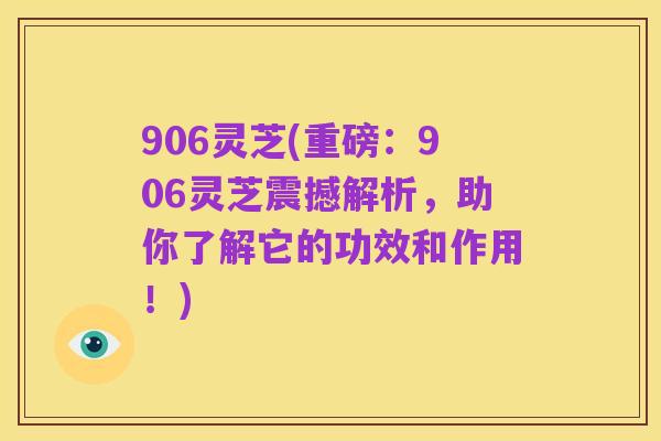906灵芝(重磅:906灵芝震撼解析,助你了解它的功效和作用!)