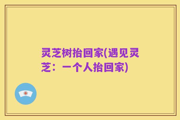灵芝树抬回家(遇见灵芝:一个人抬回家)