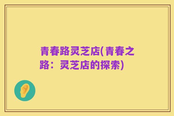 青春路灵芝店(青春之路：灵芝店的探索)