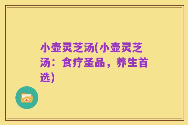 小壶灵芝汤(小壶灵芝汤：食疗圣品，养生首选)