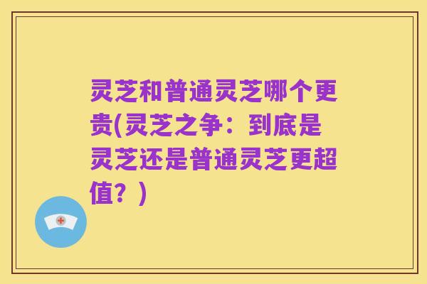 灵芝和普通灵芝哪个更贵(灵芝之争：到底是灵芝还是普通灵芝更超值？)
