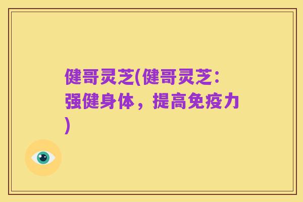 健哥灵芝(健哥灵芝：强健身体，提高免疫力)