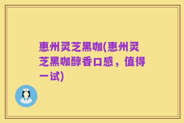惠州灵芝黑咖(惠州灵芝黑咖醇香口感，值得一试)