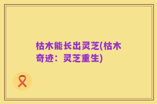 枯木能长出灵芝(枯木奇迹:灵芝重生)