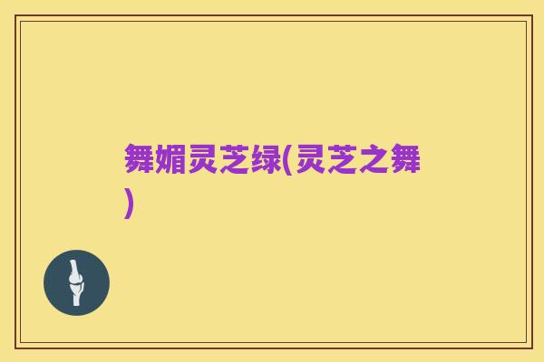 舞媚灵芝绿(灵芝之舞)