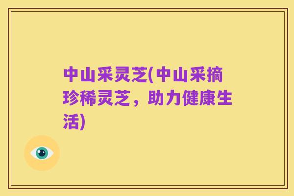 中山采灵芝(中山采摘珍稀灵芝,助力健康生活)