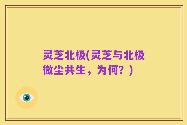 灵芝北极(灵芝与北极微尘共生,为何?)