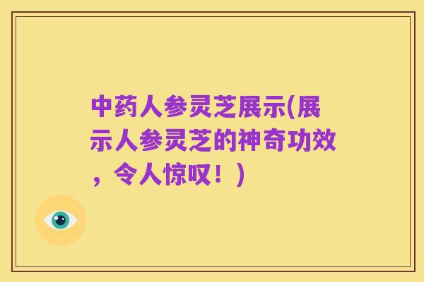 中药人参灵芝展示(展示人参灵芝的神奇功效,令人惊叹!)