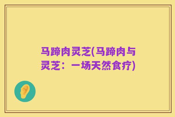 马蹄肉灵芝(马蹄肉与灵芝:一场天然食疗)