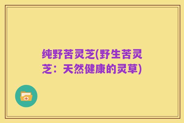 纯野苦灵芝(野生苦灵芝:天然健康的灵草)