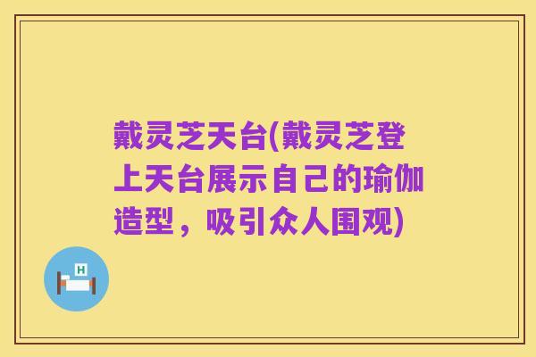 戴灵芝天台(戴灵芝登上天台展示自己的瑜伽造型，吸引众人围观)