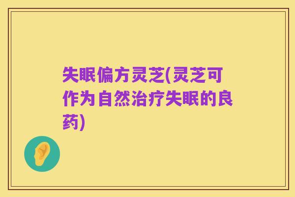 失眠偏方灵芝(灵芝可作为自然治疗失眠的良药)