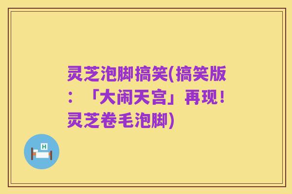 灵芝泡脚搞笑(搞笑版:「大闹天宫」再现!灵芝卷毛泡脚)