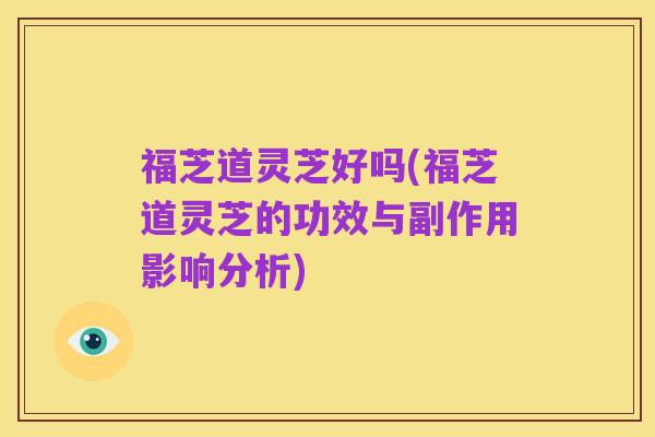 福芝道灵芝好吗(福芝道灵芝的功效与副作用影响分析)