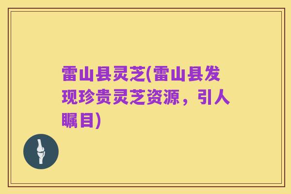 雷山县灵芝(雷山县发现珍贵灵芝资源,引人瞩目)