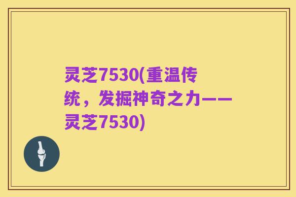灵芝7530(重温传统,发掘神奇之力——灵芝7530)
