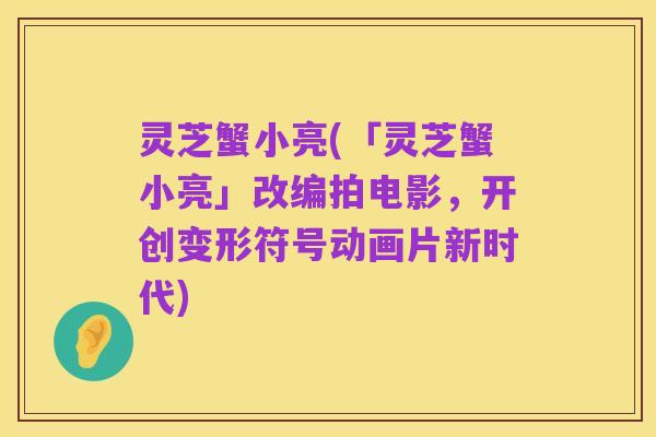 灵芝蟹小亮(「灵芝蟹小亮」改编拍电影,开创变形符号动画片新时代)