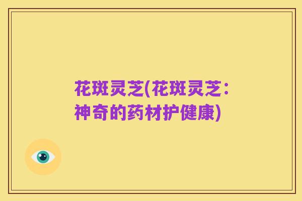花斑灵芝(花斑灵芝:神奇的药材护健康)