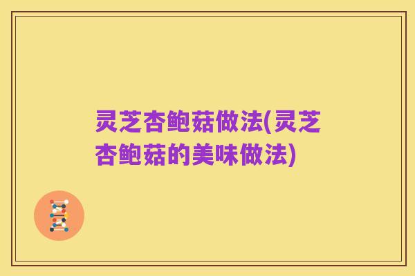 灵芝杏鲍菇做法(灵芝杏鲍菇的美味做法)