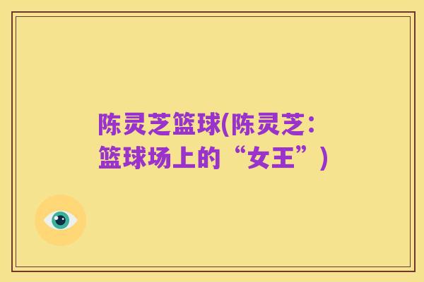陈灵芝篮球(陈灵芝:篮球场上的“女王”)