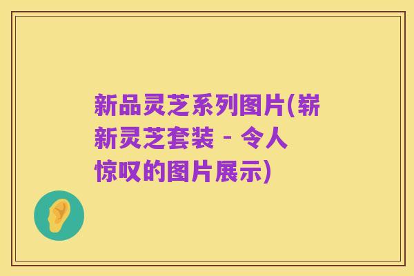 新品灵芝系列图片(崭新灵芝套装 - 令人惊叹的图片展示)