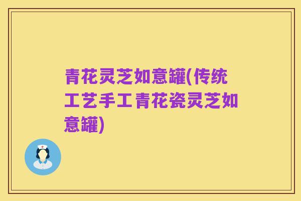 青花灵芝如意罐(传统工艺手工青花瓷灵芝如意罐)