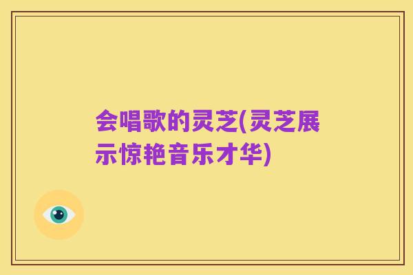 会唱歌的灵芝(灵芝展示惊艳音乐才华)