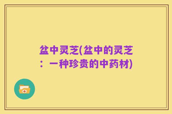 盆中灵芝(盆中的灵芝:一种珍贵的中药材)