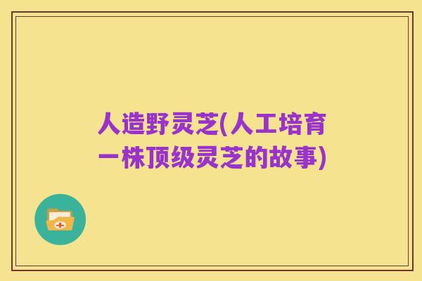 人造野灵芝(人工培育一株顶级灵芝的故事)
